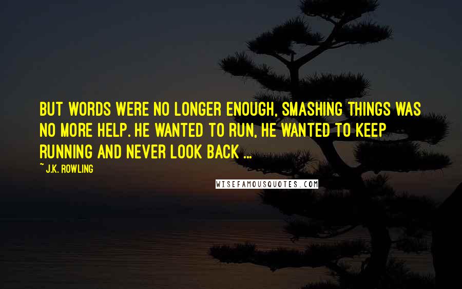 J.K. Rowling Quotes: But words were no longer enough, smashing things was no more help. He wanted to run, he wanted to keep running and never look back ...