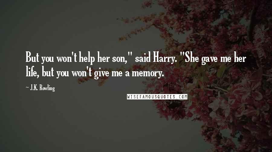 J.K. Rowling Quotes: But you won't help her son," said Harry. "She gave me her life, but you won't give me a memory.