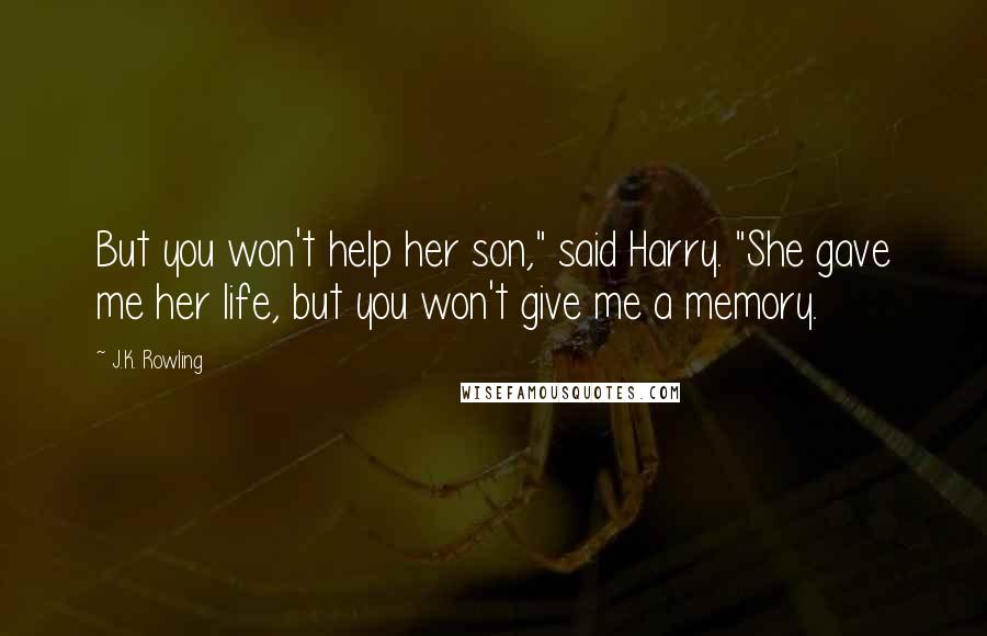 J.K. Rowling Quotes: But you won't help her son," said Harry. "She gave me her life, but you won't give me a memory.