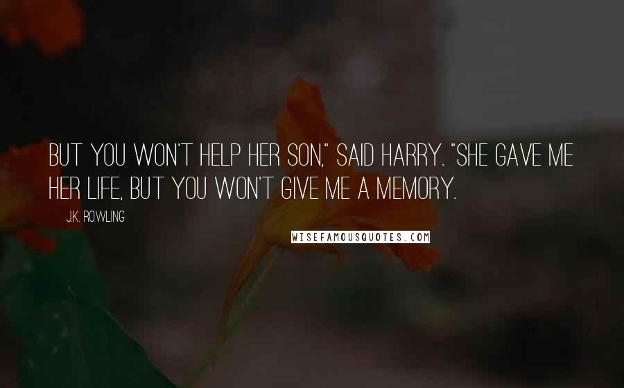 J.K. Rowling Quotes: But you won't help her son," said Harry. "She gave me her life, but you won't give me a memory.