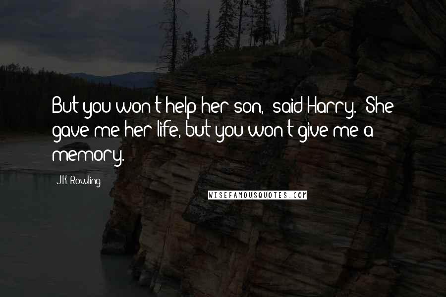 J.K. Rowling Quotes: But you won't help her son," said Harry. "She gave me her life, but you won't give me a memory.