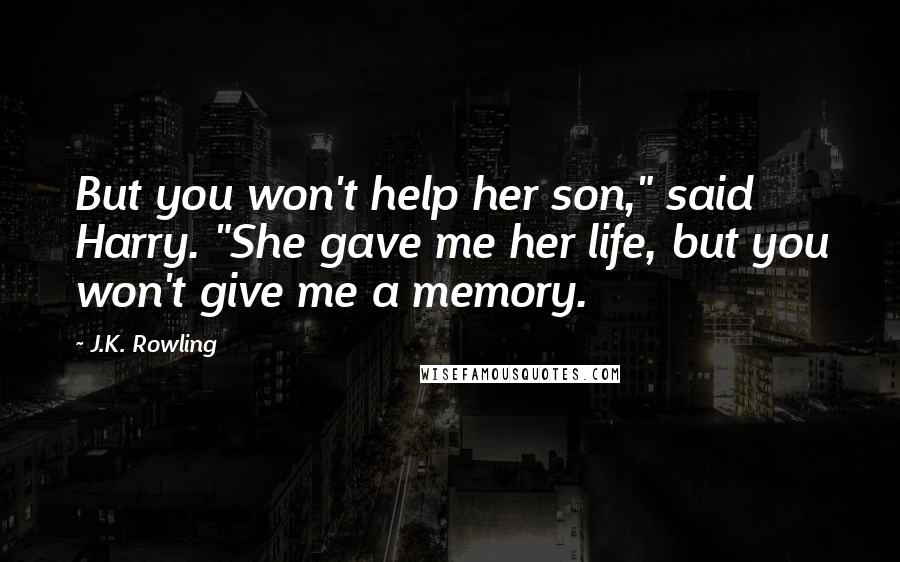 J.K. Rowling Quotes: But you won't help her son," said Harry. "She gave me her life, but you won't give me a memory.