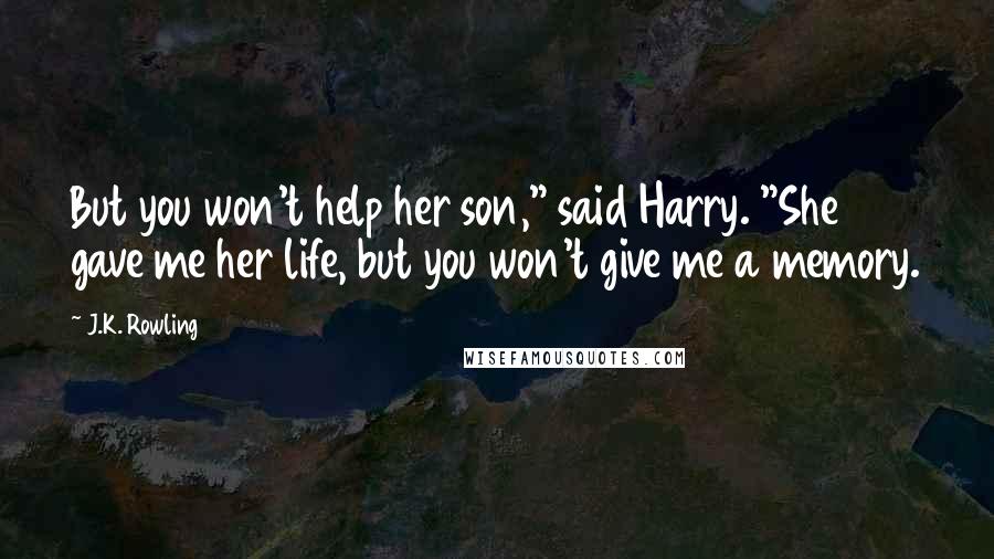 J.K. Rowling Quotes: But you won't help her son," said Harry. "She gave me her life, but you won't give me a memory.