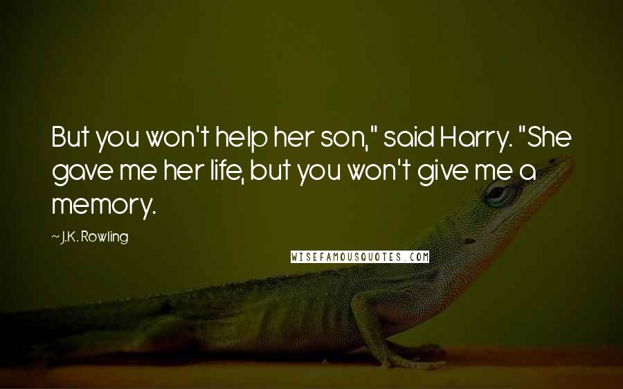 J.K. Rowling Quotes: But you won't help her son," said Harry. "She gave me her life, but you won't give me a memory.