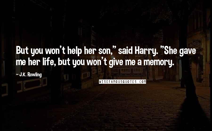 J.K. Rowling Quotes: But you won't help her son," said Harry. "She gave me her life, but you won't give me a memory.