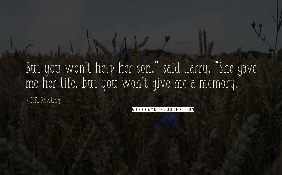 J.K. Rowling Quotes: But you won't help her son," said Harry. "She gave me her life, but you won't give me a memory.