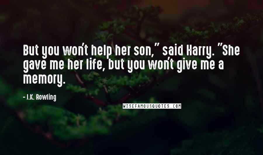 J.K. Rowling Quotes: But you won't help her son," said Harry. "She gave me her life, but you won't give me a memory.