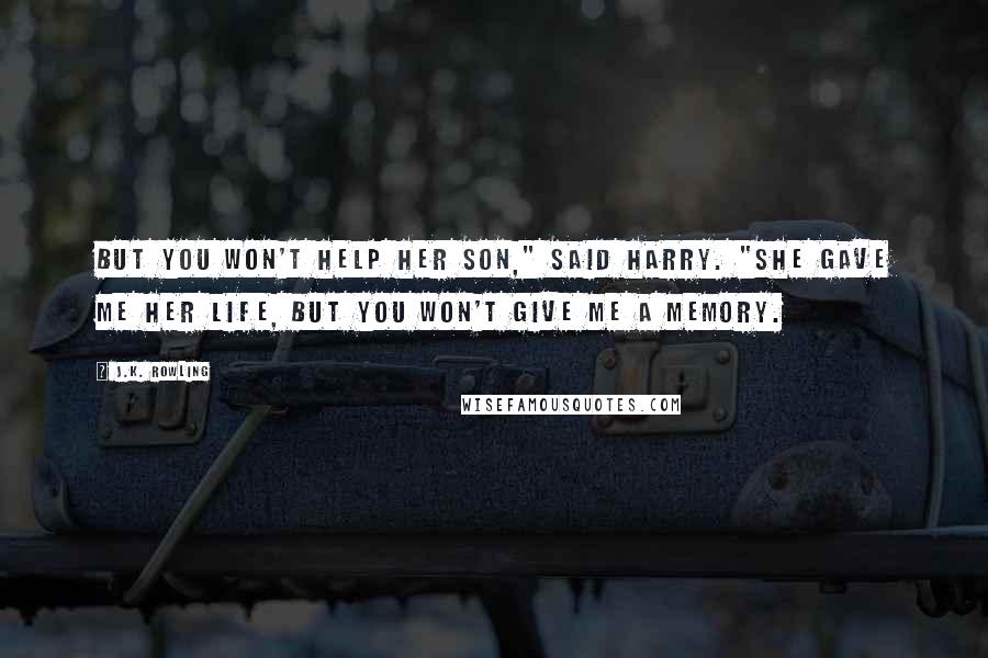 J.K. Rowling Quotes: But you won't help her son," said Harry. "She gave me her life, but you won't give me a memory.