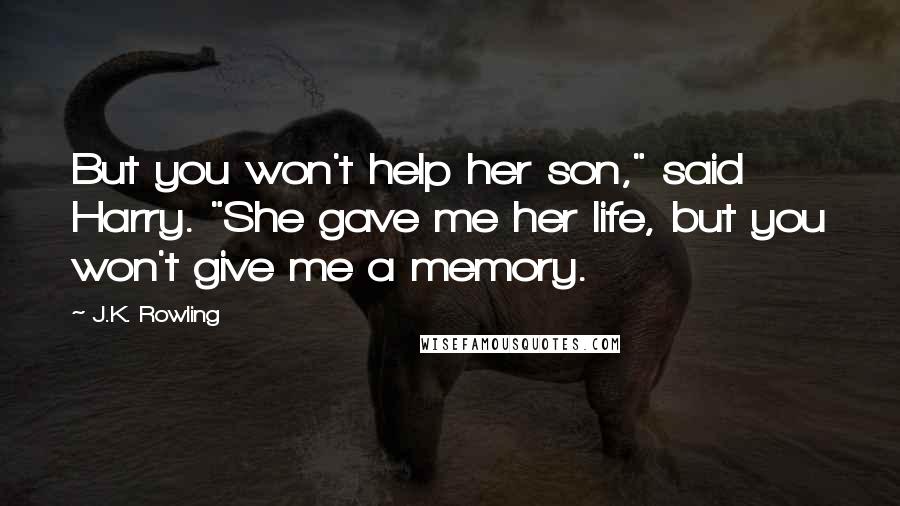 J.K. Rowling Quotes: But you won't help her son," said Harry. "She gave me her life, but you won't give me a memory.