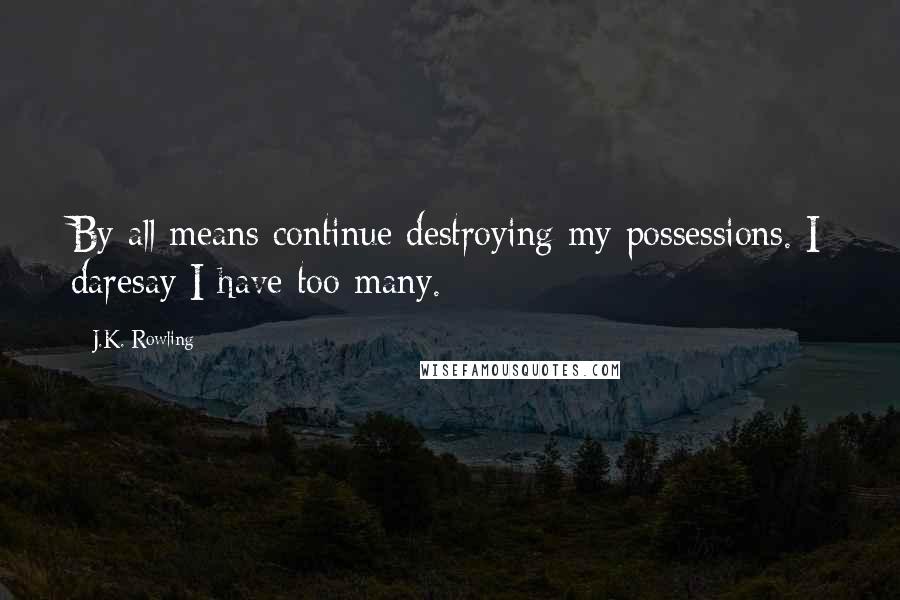 J.K. Rowling Quotes: By all means continue destroying my possessions. I daresay I have too many.