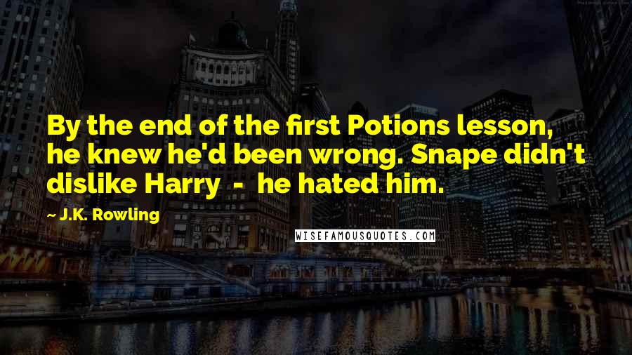 J.K. Rowling Quotes: By the end of the first Potions lesson, he knew he'd been wrong. Snape didn't dislike Harry - he hated him.