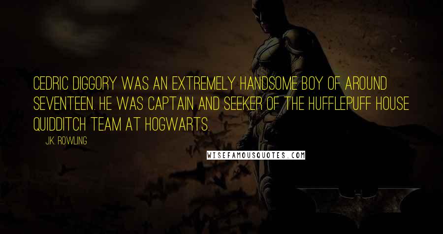 J.K. Rowling Quotes: Cedric Diggory was an extremely handsome boy of around seventeen. He was Captain and Seeker of the Hufflepuff House Quidditch team at Hogwarts.