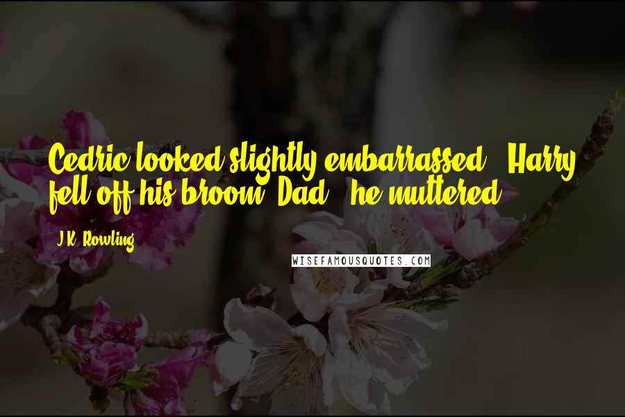 J.K. Rowling Quotes: Cedric looked slightly embarrassed. "Harry fell off his broom, Dad," he muttered.