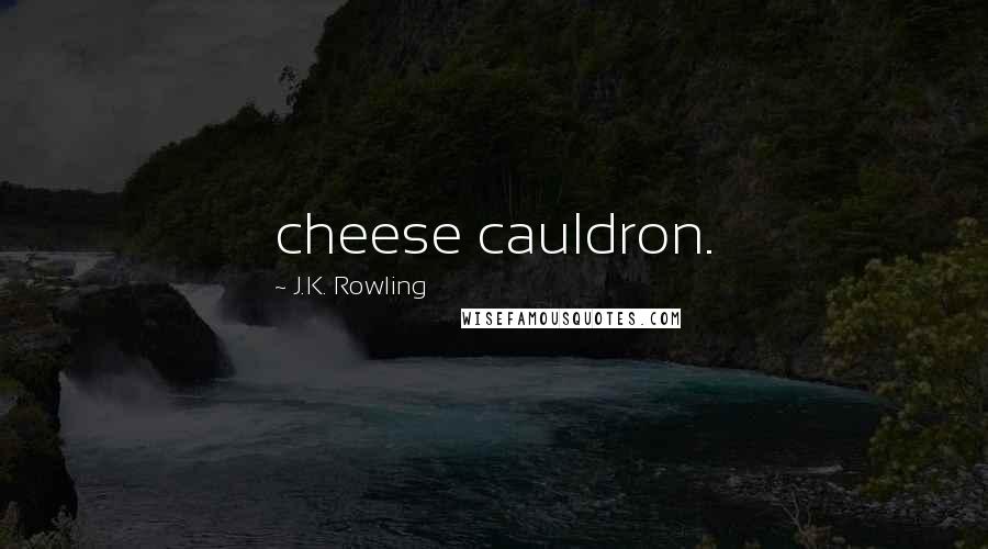 J.K. Rowling Quotes: cheese cauldron.