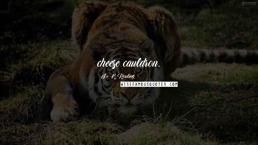 J.K. Rowling Quotes: cheese cauldron.