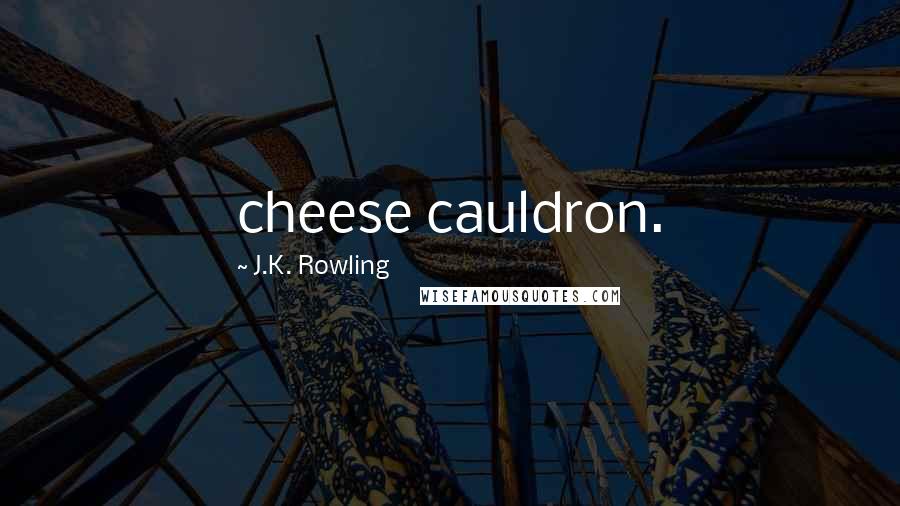 J.K. Rowling Quotes: cheese cauldron.