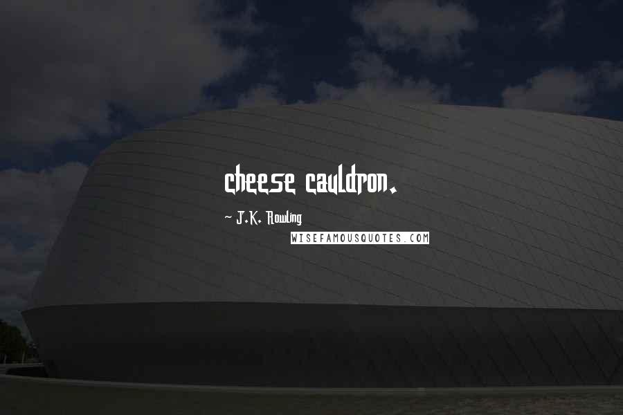 J.K. Rowling Quotes: cheese cauldron.
