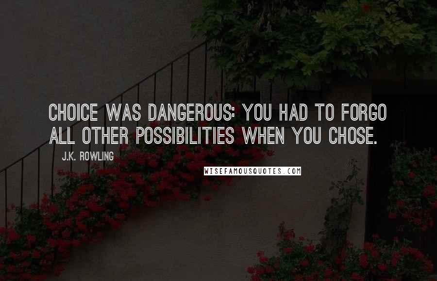 J.K. Rowling Quotes: Choice was dangerous: you had to forgo all other possibilities when you chose.