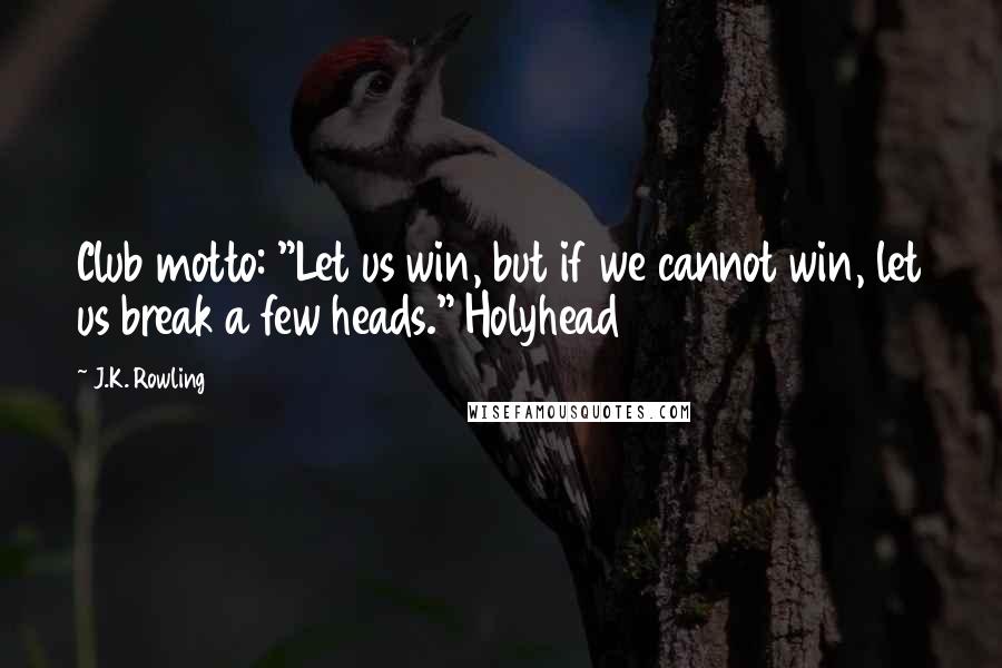 J.K. Rowling Quotes: Club motto: "Let us win, but if we cannot win, let us break a few heads." Holyhead