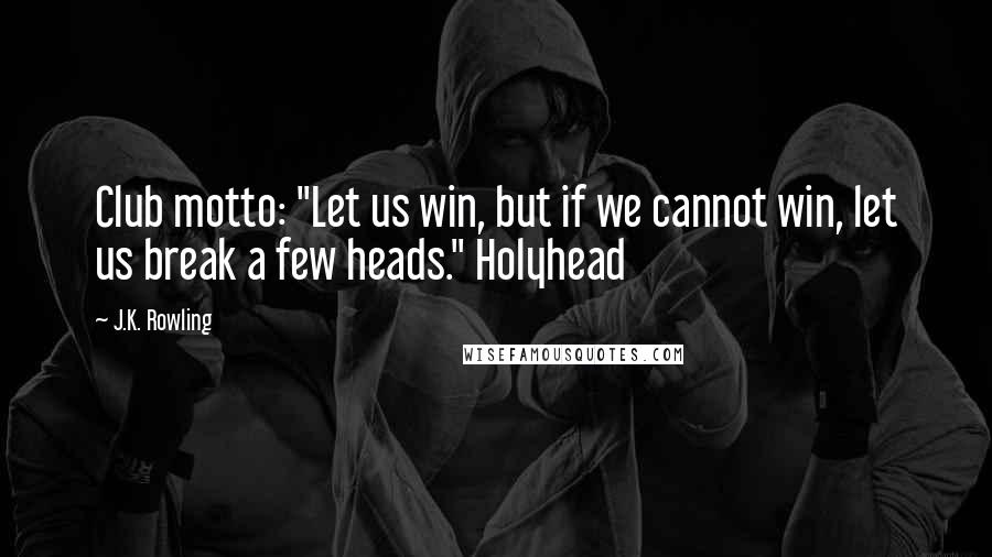 J.K. Rowling Quotes: Club motto: "Let us win, but if we cannot win, let us break a few heads." Holyhead