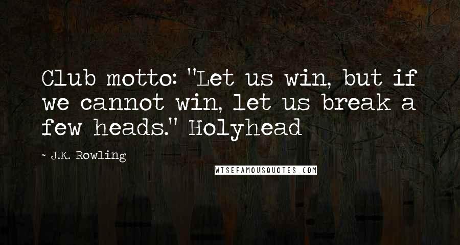 J.K. Rowling Quotes: Club motto: "Let us win, but if we cannot win, let us break a few heads." Holyhead