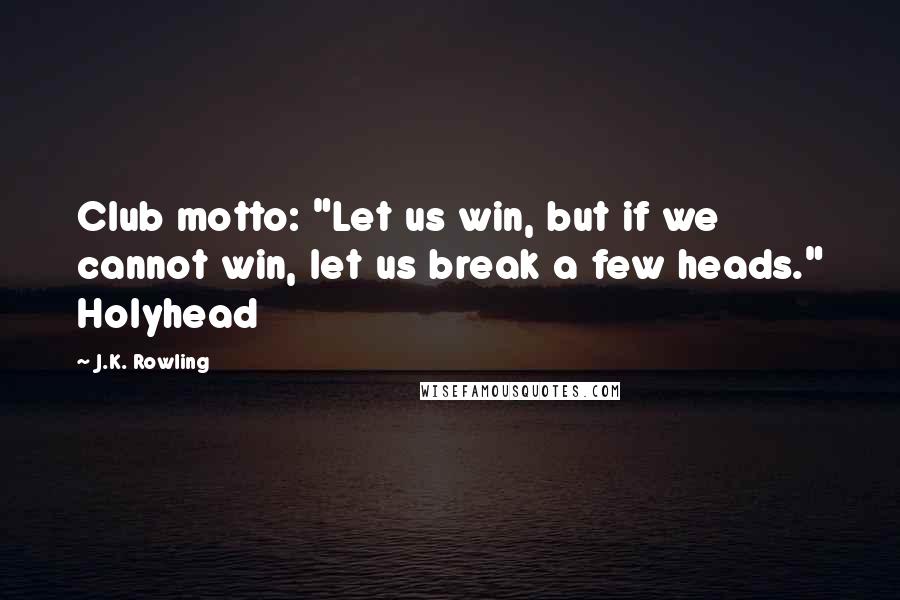 J.K. Rowling Quotes: Club motto: "Let us win, but if we cannot win, let us break a few heads." Holyhead