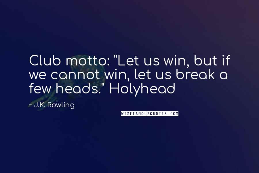 J.K. Rowling Quotes: Club motto: "Let us win, but if we cannot win, let us break a few heads." Holyhead