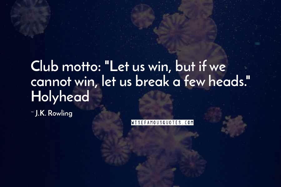 J.K. Rowling Quotes: Club motto: "Let us win, but if we cannot win, let us break a few heads." Holyhead