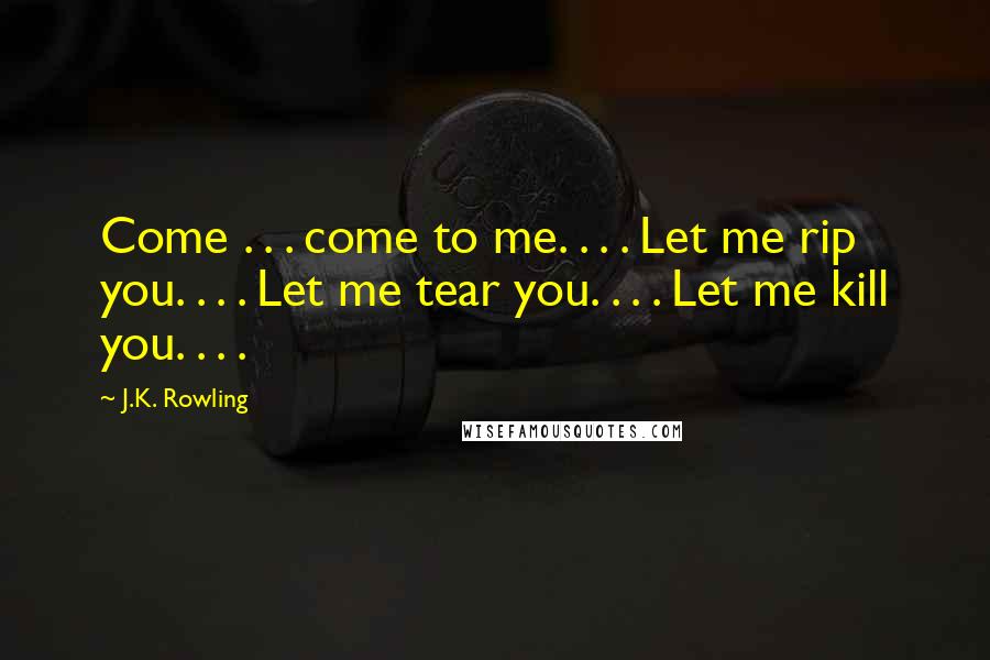 J.K. Rowling Quotes: Come . . . come to me. . . . Let me rip you. . . . Let me tear you. . . . Let me kill you. . . .