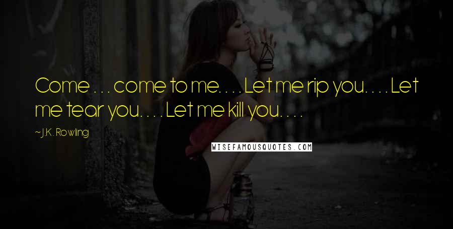 J.K. Rowling Quotes: Come . . . come to me. . . . Let me rip you. . . . Let me tear you. . . . Let me kill you. . . .