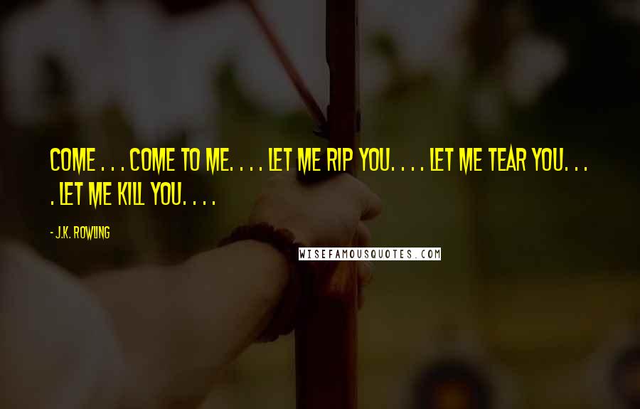 J.K. Rowling Quotes: Come . . . come to me. . . . Let me rip you. . . . Let me tear you. . . . Let me kill you. . . .