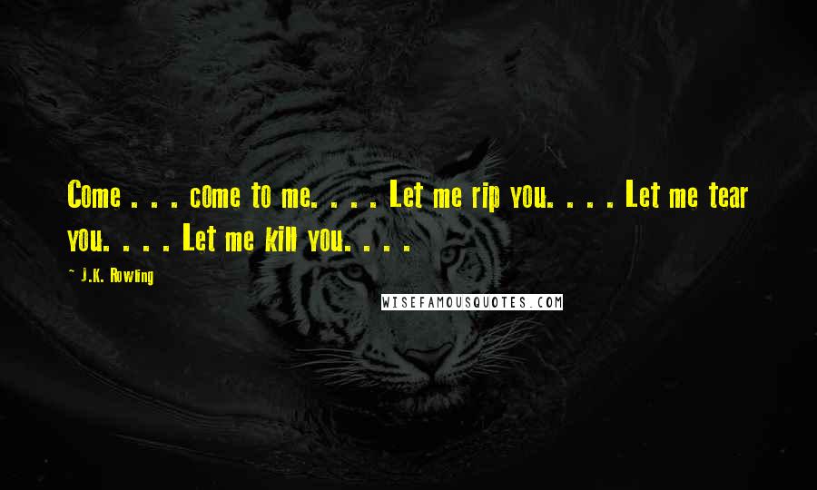 J.K. Rowling Quotes: Come . . . come to me. . . . Let me rip you. . . . Let me tear you. . . . Let me kill you. . . .