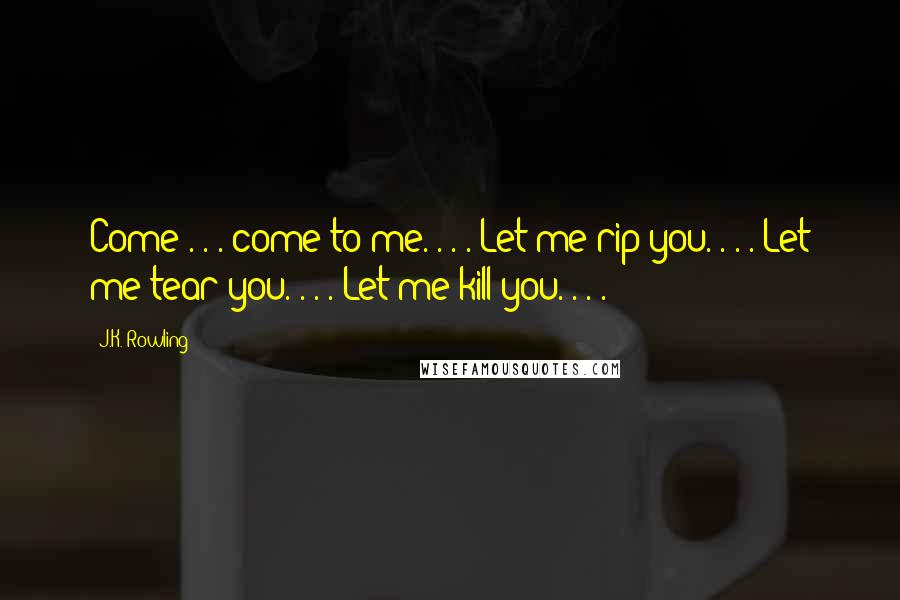 J.K. Rowling Quotes: Come . . . come to me. . . . Let me rip you. . . . Let me tear you. . . . Let me kill you. . . .