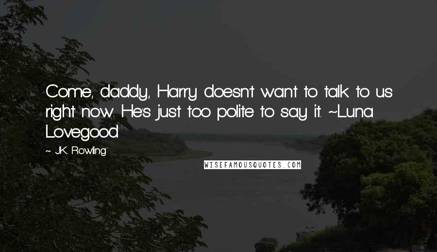 J.K. Rowling Quotes: Come, daddy, Harry doesn't want to talk to us right now. He's just too polite to say it. ~Luna Lovegood