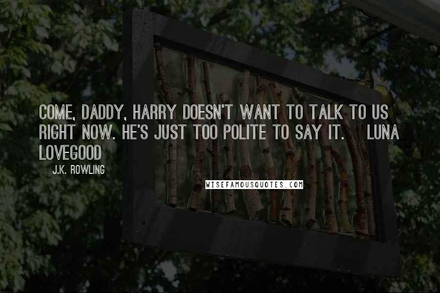 J.K. Rowling Quotes: Come, daddy, Harry doesn't want to talk to us right now. He's just too polite to say it. ~Luna Lovegood