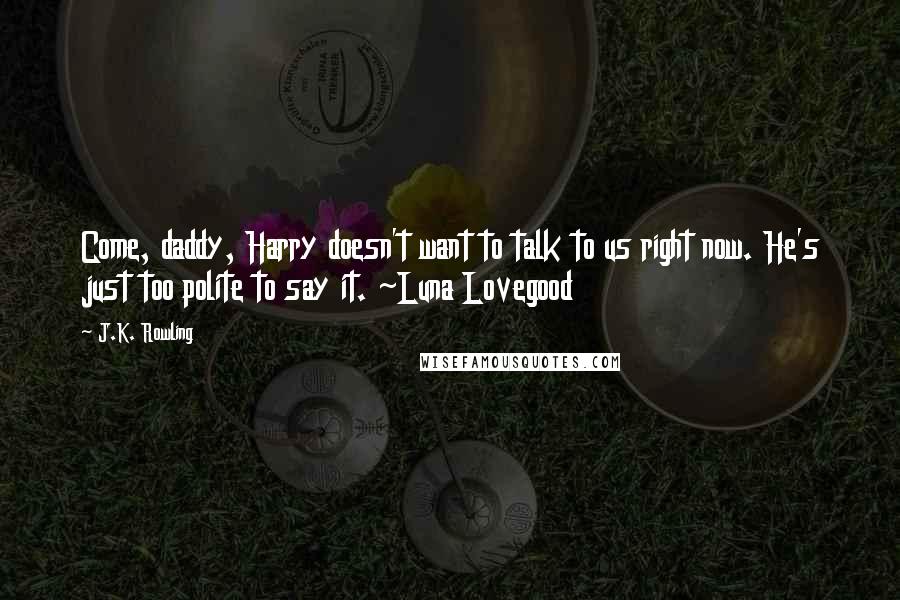 J.K. Rowling Quotes: Come, daddy, Harry doesn't want to talk to us right now. He's just too polite to say it. ~Luna Lovegood