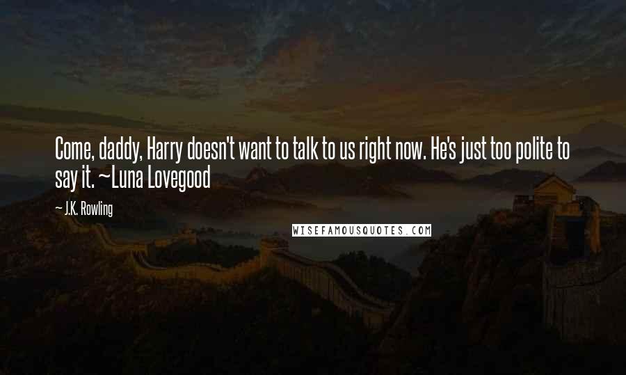 J.K. Rowling Quotes: Come, daddy, Harry doesn't want to talk to us right now. He's just too polite to say it. ~Luna Lovegood