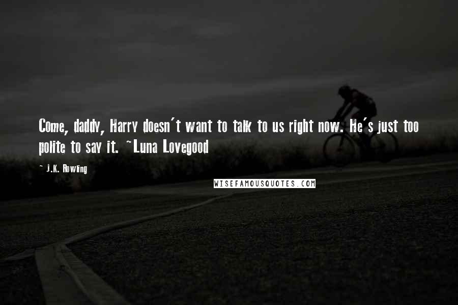 J.K. Rowling Quotes: Come, daddy, Harry doesn't want to talk to us right now. He's just too polite to say it. ~Luna Lovegood