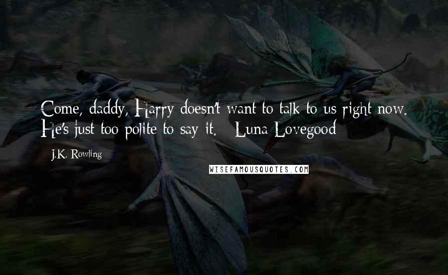 J.K. Rowling Quotes: Come, daddy, Harry doesn't want to talk to us right now. He's just too polite to say it. ~Luna Lovegood