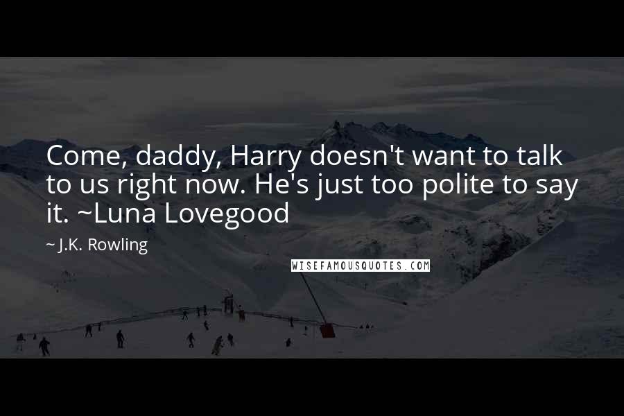 J.K. Rowling Quotes: Come, daddy, Harry doesn't want to talk to us right now. He's just too polite to say it. ~Luna Lovegood