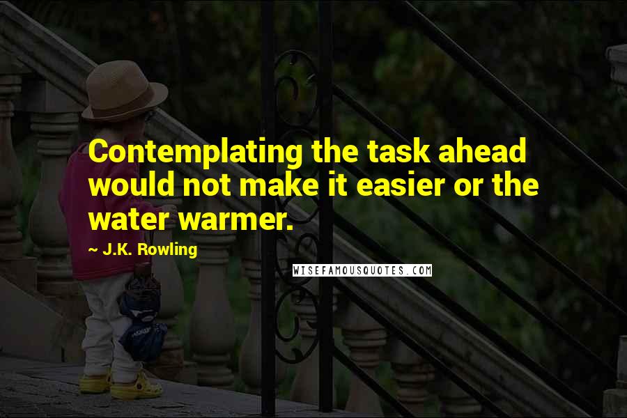 J.K. Rowling Quotes: Contemplating the task ahead would not make it easier or the water warmer.