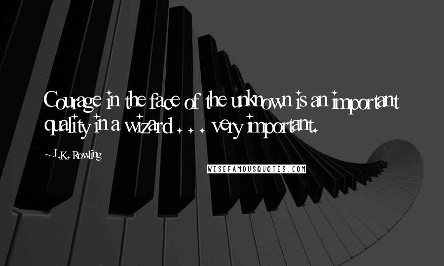 J.K. Rowling Quotes: Courage in the face of the unknown is an important quality in a wizard . . . very important.