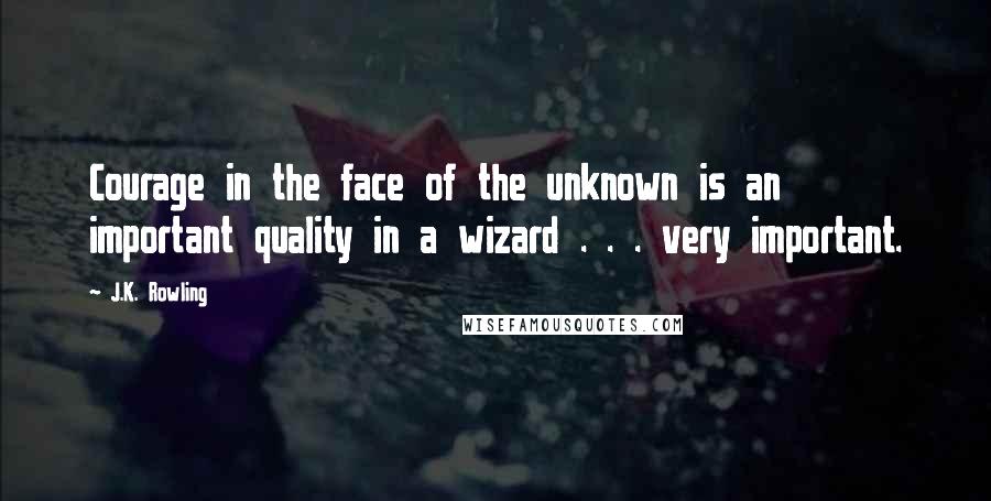 J.K. Rowling Quotes: Courage in the face of the unknown is an important quality in a wizard . . . very important.