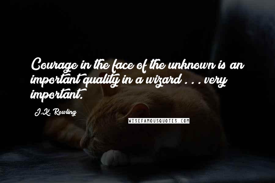 J.K. Rowling Quotes: Courage in the face of the unknown is an important quality in a wizard . . . very important.