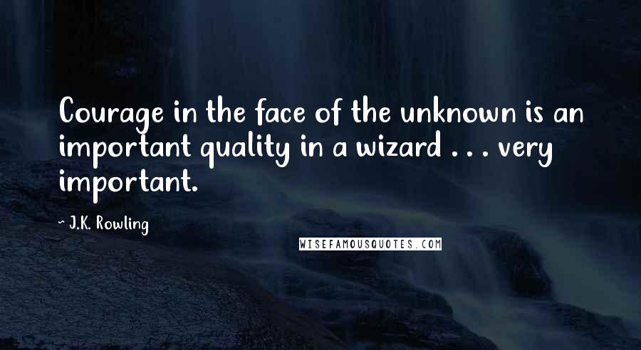 J.K. Rowling Quotes: Courage in the face of the unknown is an important quality in a wizard . . . very important.