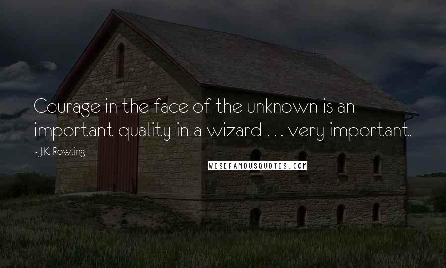 J.K. Rowling Quotes: Courage in the face of the unknown is an important quality in a wizard . . . very important.