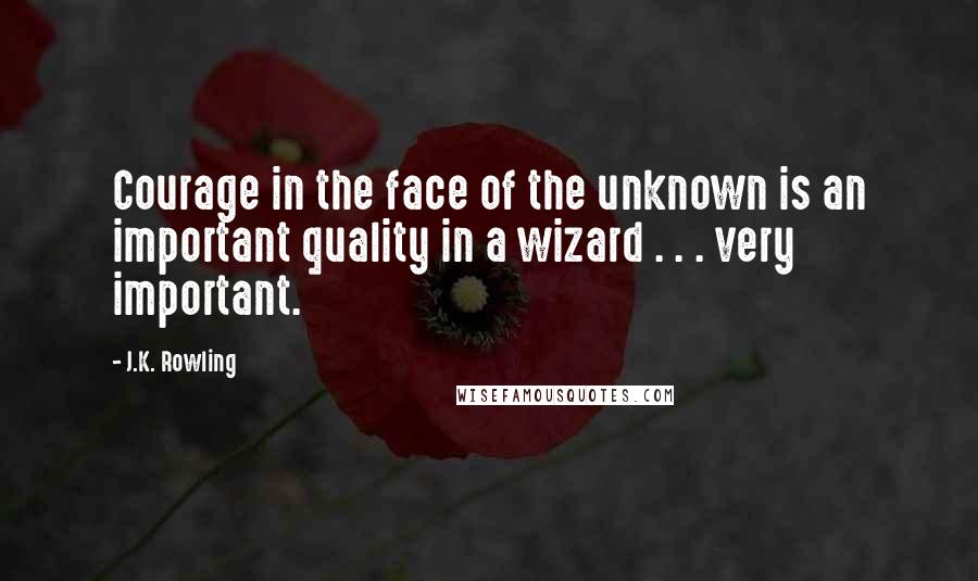 J.K. Rowling Quotes: Courage in the face of the unknown is an important quality in a wizard . . . very important.