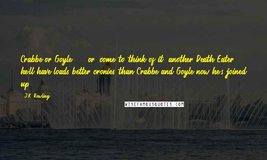 J.K. Rowling Quotes: Crabbe or Goyle  -  or, come to think of it, another Death Eater, he'll have loads better cronies than Crabbe and Goyle now he's joined up