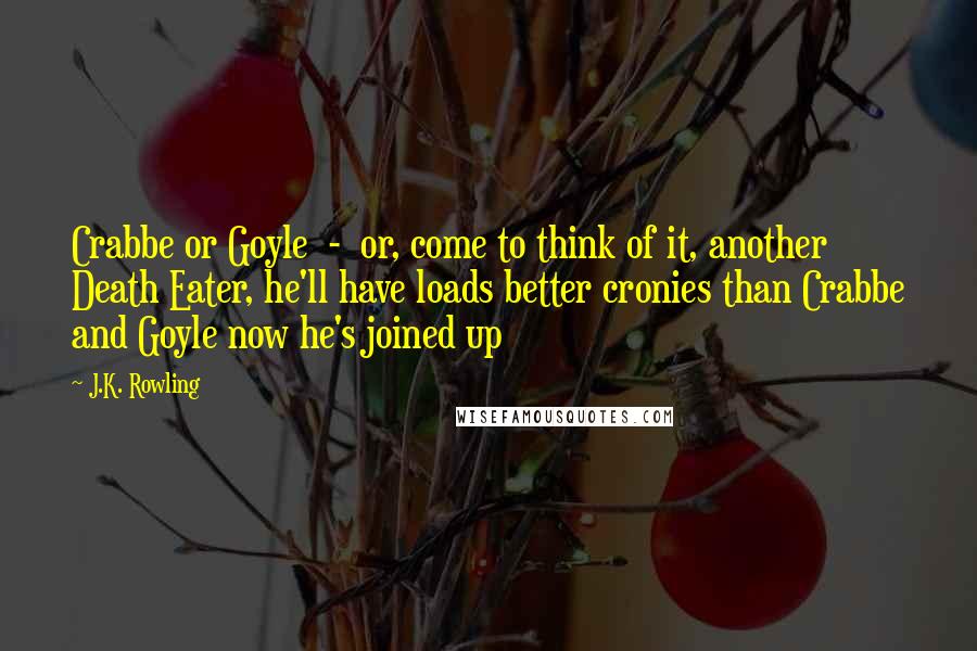 J.K. Rowling Quotes: Crabbe or Goyle  -  or, come to think of it, another Death Eater, he'll have loads better cronies than Crabbe and Goyle now he's joined up