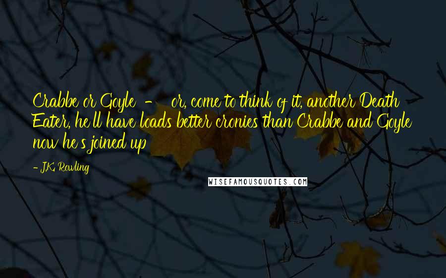 J.K. Rowling Quotes: Crabbe or Goyle  -  or, come to think of it, another Death Eater, he'll have loads better cronies than Crabbe and Goyle now he's joined up